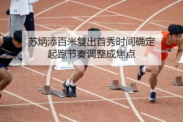 苏炳添百米复出首秀时间确定 起跑节奏调整成焦点